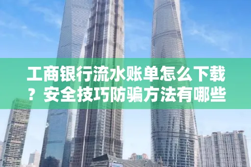 工商银行流水账单怎么下载?安全技巧防骗方法有哪些?