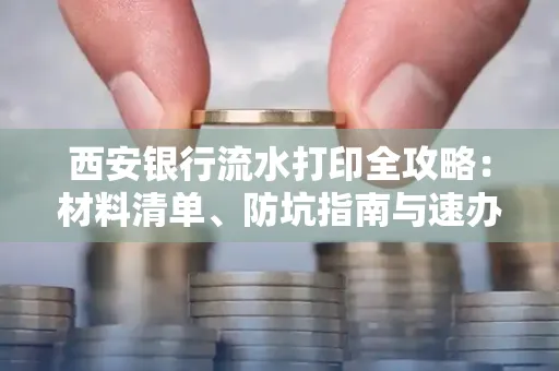 西安银行流水打印全攻略:材料清单、防坑指南与速办技巧