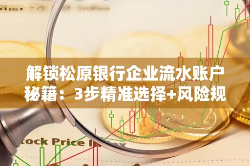 解锁松原银行企业流水账户秘籍:3步精准选择+风险规避全攻略