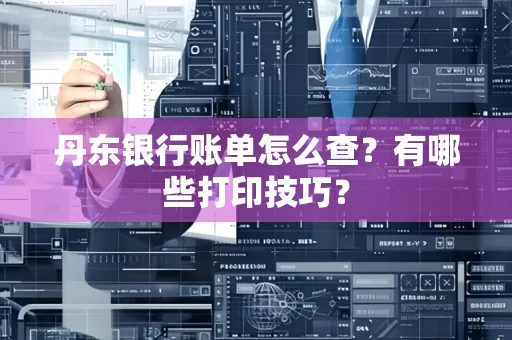 丹东银行账单怎么查?有哪些打印技巧?