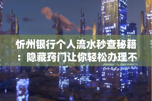 忻州银行个人流水秒查秘籍:隐藏窍门让你轻松办理不绕路