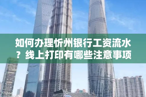 如何办理忻州银行工资流水?线上打印有哪些注意事项?