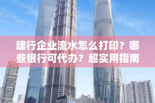 建行企业流水怎么打印?哪些银行可代办?超实用指南来了!