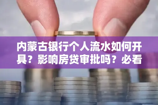 内蒙古银行个人流水如何开具?影响房贷审批吗?必看解答!