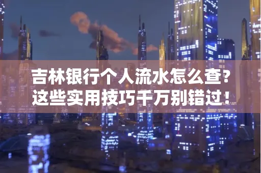 吉林银行个人流水怎么查?这些实用技巧千万别错过!