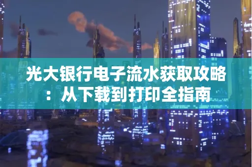 光大银行电子流水获取攻略:从下载到打印全指南