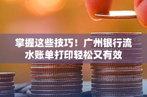 掌握这些技巧!广州银行流水账单打印轻松又有效