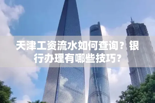 天津工资流水如何查询?银行办理有哪些技巧? 天津工资流水如何查询?银行办理有哪些技巧?