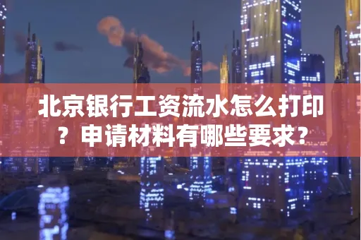 北京银行工资流水怎么打印?申请材料有哪些要求?