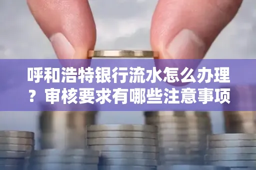 呼和浩特银行流水怎么办理?审核要求有哪些注意事项?