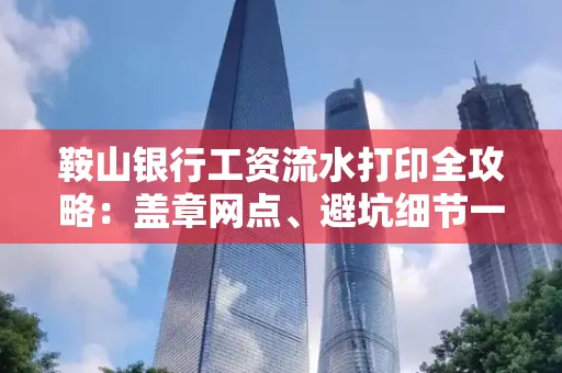 鞍山银行工资流水打印全攻略:盖章网点、避坑细节一次说透