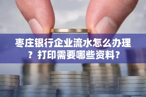 枣庄银行企业流水怎么办理?打印需要哪些资料?