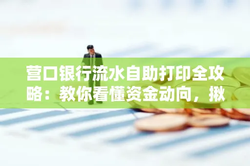 营口银行流水自助打印全攻略:教你看懂资金动向,揪出异常交易