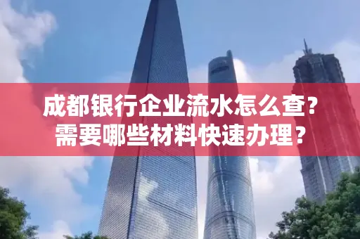 成都银行企业流水怎么查?需要哪些材料快速办理?