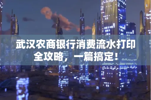 武汉农商银行消费流水打印全攻略,一篇搞定!