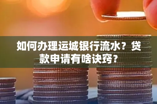 如何办理运城银行流水?贷款申请有啥诀窍?