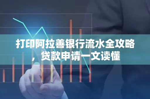 打印阿拉善银行流水全攻略,贷款申请一文读懂