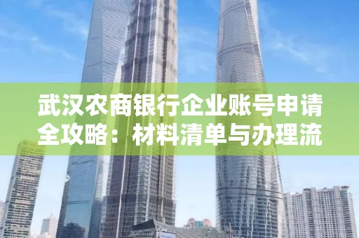 武汉农商银行企业账号申请全攻略:材料清单与办理流程详解