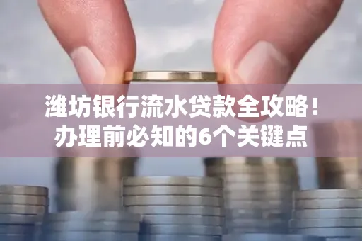 潍坊银行流水贷款全攻略!办理前必知的6个关键点
