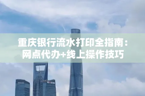 重庆银行流水打印全指南:网点代办+线上操作技巧